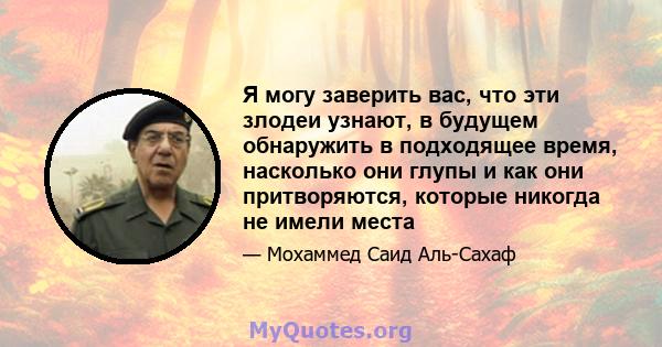 Я могу заверить вас, что эти злодеи узнают, в будущем обнаружить в подходящее время, насколько они глупы и как они притворяются, которые никогда не имели места