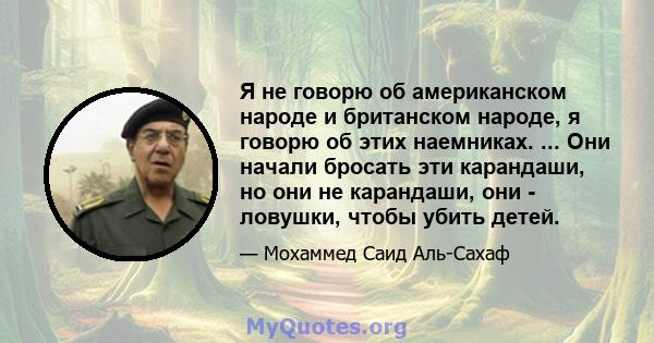 Я не говорю об американском народе и британском народе, я говорю об этих наемниках. ... Они начали бросать эти карандаши, но они не карандаши, они - ловушки, чтобы убить детей.