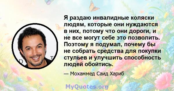 Я раздаю инвалидные коляски людям, которые они нуждаются в них, потому что они дороги, и не все могут себе это позволить. Поэтому я подумал, почему бы не собрать средства для покупки стульев и улучшить способность людей 