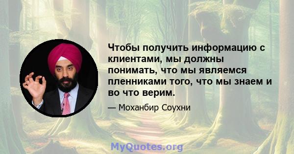 Чтобы получить информацию с клиентами, мы должны понимать, что мы являемся пленниками того, что мы знаем и во что верим.