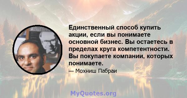 Единственный способ купить акции, если вы понимаете основной бизнес. Вы остаетесь в пределах круга компетентности. Вы покупаете компании, которых понимаете.