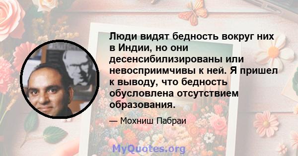 Люди видят бедность вокруг них в Индии, но они десенсибилизированы или невосприимчивы к ней. Я пришел к выводу, что бедность обусловлена ​​отсутствием образования.