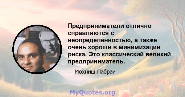 Предприниматели отлично справляются с неопределенностью, а также очень хороши в минимизации риска. Это классический великий предприниматель.