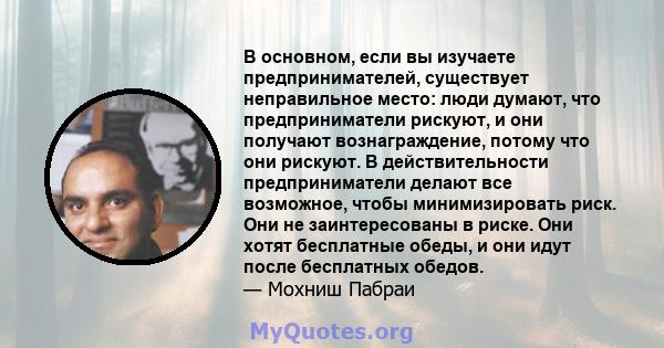 В основном, если вы изучаете предпринимателей, существует неправильное место: люди думают, что предприниматели рискуют, и они получают вознаграждение, потому что они рискуют. В действительности предприниматели делают