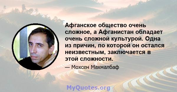 Афганское общество очень сложное, а Афганистан обладает очень сложной культурой. Одна из причин, по которой он остался неизвестным, заключается в этой сложности.