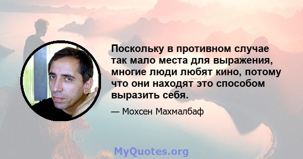 Поскольку в противном случае так мало места для выражения, многие люди любят кино, потому что они находят это способом выразить себя.