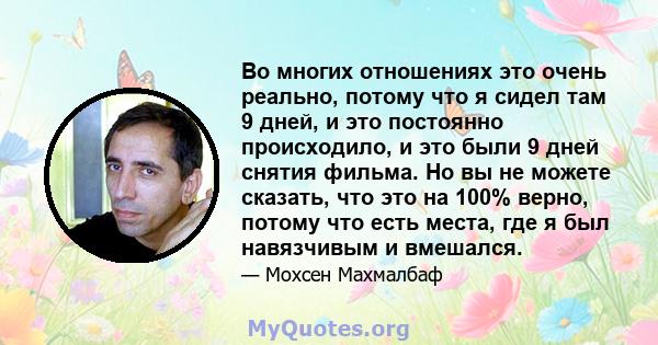 Во многих отношениях это очень реально, потому что я сидел там 9 дней, и это постоянно происходило, и это были 9 дней снятия фильма. Но вы не можете сказать, что это на 100% верно, потому что есть места, где я был