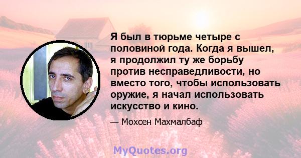 Я был в тюрьме четыре с половиной года. Когда я вышел, я продолжил ту же борьбу против несправедливости, но вместо того, чтобы использовать оружие, я начал использовать искусство и кино.