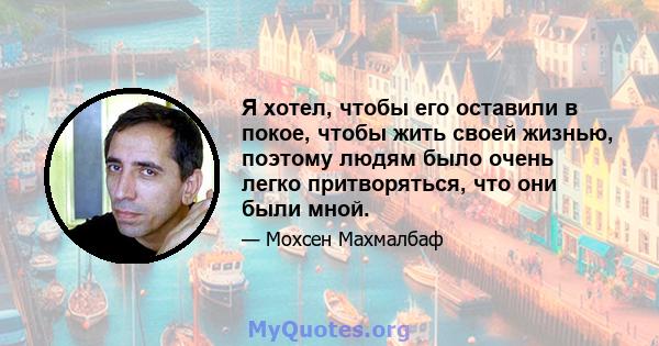 Я хотел, чтобы его оставили в покое, чтобы жить своей жизнью, поэтому людям было очень легко притворяться, что они были мной.