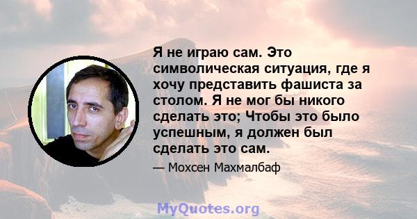 Я не играю сам. Это символическая ситуация, где я хочу представить фашиста за столом. Я не мог бы никого сделать это; Чтобы это было успешным, я должен был сделать это сам.