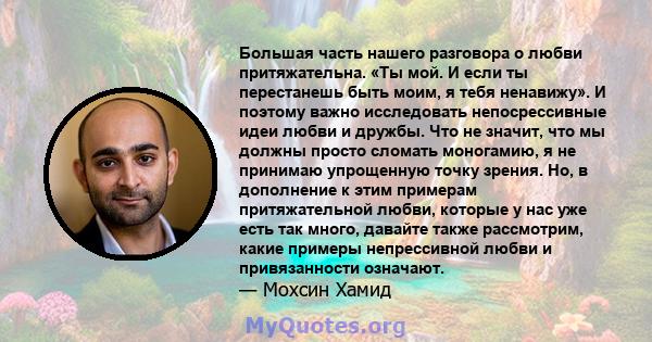 Большая часть нашего разговора о любви притяжательна. «Ты мой. И если ты перестанешь быть моим, я тебя ненавижу». И поэтому важно исследовать непосрессивные идеи любви и дружбы. Что не значит, что мы должны просто