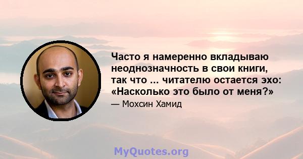 Часто я намеренно вкладываю неоднозначность в свои книги, так что ... читателю остается эхо: «Насколько это было от меня?»