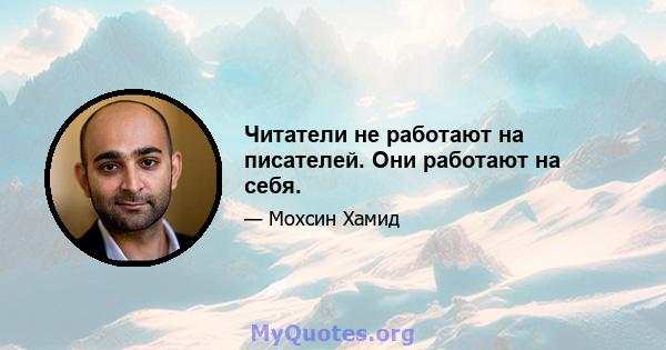 Читатели не работают на писателей. Они работают на себя.