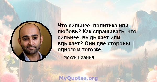 Что сильнее, политика или любовь? Как спрашивать, что сильнее, выдыхает или вдыхает? Они две стороны одного и того же.