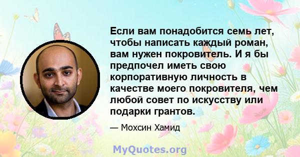 Если вам понадобится семь лет, чтобы написать каждый роман, вам нужен покровитель. И я бы предпочел иметь свою корпоративную личность в качестве моего покровителя, чем любой совет по искусству или подарки грантов.