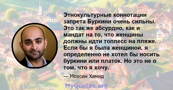 Этнокультурные коннотации запрета Буркини очень сильны. Это так же абсурдно, как и мандат на то, что женщины должны идти топлесс на пляже. Если бы я была женщиной, я определенно не хотел бы носить буркини или платок. Но 