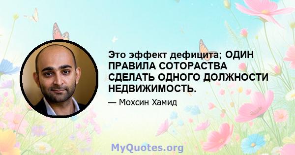 Это эффект дефицита; ОДИН ПРАВИЛА СОТОРАСТВА СДЕЛАТЬ ОДНОГО ДОЛЖНОСТИ НЕДВИЖИМОСТЬ.