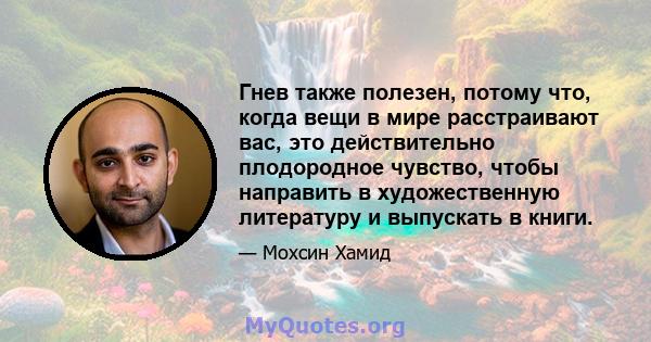 Гнев также полезен, потому что, когда вещи в мире расстраивают вас, это действительно плодородное чувство, чтобы направить в художественную литературу и выпускать в книги.