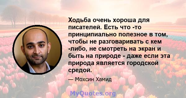 Ходьба очень хороша для писателей. Есть что -то принципиально полезное в том, чтобы не разговаривать с кем -либо, не смотреть на экран и быть на природе - даже если эта природа является городской средой.