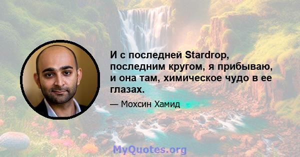 И с последней Stardrop, последним кругом, я прибываю, и она там, химическое чудо в ее глазах.