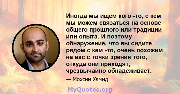 Иногда мы ищем кого -то, с кем мы можем связаться на основе общего прошлого или традиции или опыта. И поэтому обнаружение, что вы сидите рядом с кем -то, очень похожим на вас с точки зрения того, откуда они приходят,