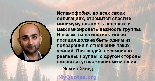 Исламофобия, во всех своих облигациях, стремится свести к минимуму важность человека и максимизировать важность группы. И все же наша инстинктивная позиция должна быть одним из подозрений в отношении таких усилий. Для