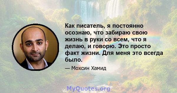 Как писатель, я постоянно осознаю, что забираю свою жизнь в руки со всем, что я делаю, и говорю. Это просто факт жизни. Для меня это всегда было.