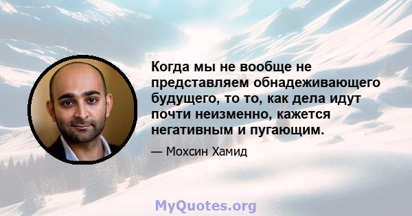 Когда мы не вообще не представляем обнадеживающего будущего, то то, как дела идут почти неизменно, кажется негативным и пугающим.