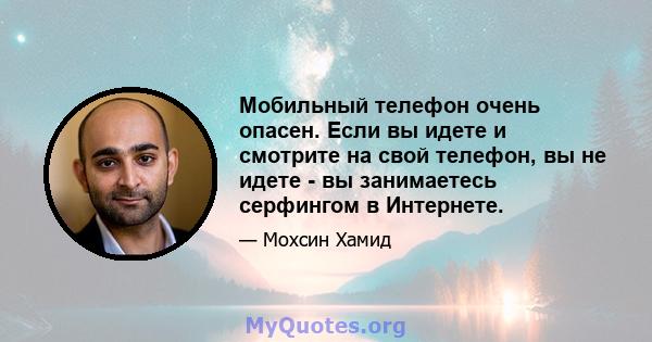 Мобильный телефон очень опасен. Если вы идете и смотрите на свой телефон, вы не идете - вы занимаетесь серфингом в Интернете.