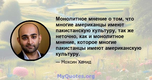 Монолитное мнение о том, что многие американцы имеют пакистанскую культуру, так же неточно, как и монолитное мнение, которое многие пакистанцы имеют американскую культуру.