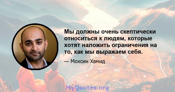 Мы должны очень скептически относиться к людям, которые хотят наложить ограничения на то, как мы выражаем себя.