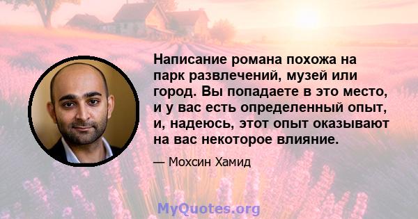 Написание романа похожа на парк развлечений, музей или город. Вы попадаете в это место, и у вас есть определенный опыт, и, надеюсь, этот опыт оказывают на вас некоторое влияние.