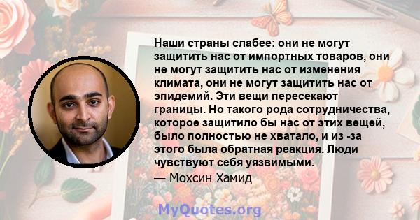 Наши страны слабее: они не могут защитить нас от импортных товаров, они не могут защитить нас от изменения климата, они не могут защитить нас от эпидемий. Эти вещи пересекают границы. Но такого рода сотрудничества,