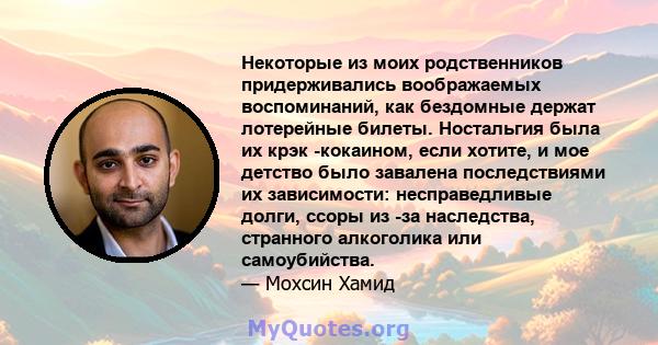 Некоторые из моих родственников придерживались воображаемых воспоминаний, как бездомные держат лотерейные билеты. Ностальгия была их крэк -кокаином, если хотите, и мое детство было завалена последствиями их зависимости: 