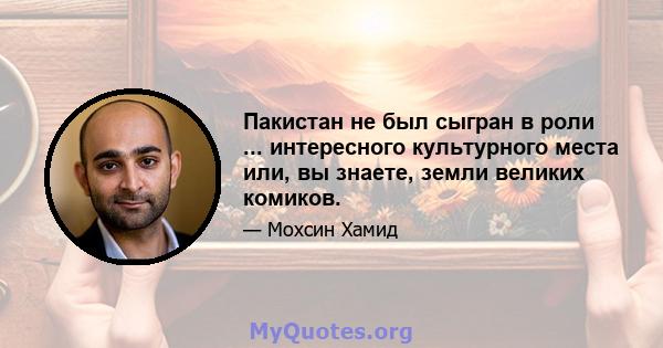 Пакистан не был сыгран в роли ... интересного культурного места или, вы знаете, земли великих комиков.