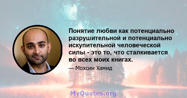 Понятие любви как потенциально разрушительной и потенциально искупительной человеческой силы - это то, что сталкивается во всех моих книгах.