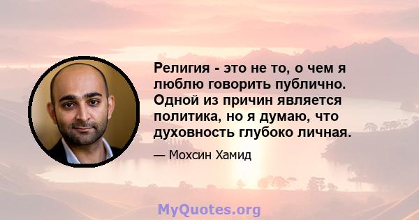 Религия - это не то, о чем я люблю говорить публично. Одной из причин является политика, но я думаю, что духовность глубоко личная.