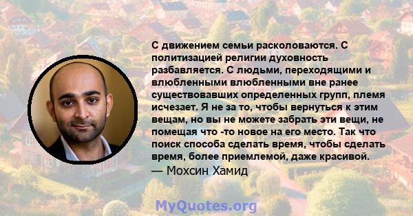 С движением семьи расколоваются. С политизацией религии духовность разбавляется. С людьми, переходящими и влюбленными влюбленными вне ранее существовавших определенных групп, племя исчезает. Я не за то, чтобы вернуться