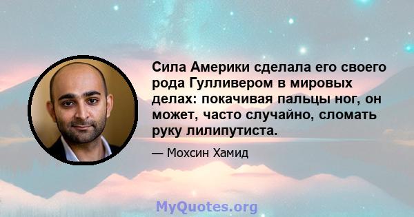 Сила Америки сделала его своего рода Гулливером в мировых делах: покачивая пальцы ног, он может, часто случайно, сломать руку лилипутиста.