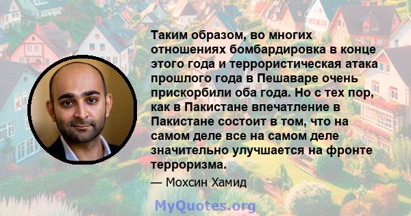 Таким образом, во многих отношениях бомбардировка в конце этого года и террористическая атака прошлого года в Пешаваре очень прискорбили оба года. Но с тех пор, как в Пакистане впечатление в Пакистане состоит в том, что 