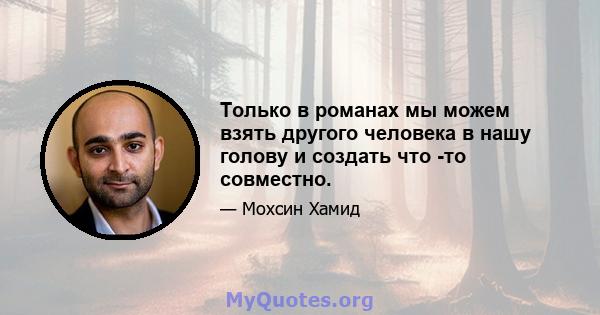 Только в романах мы можем взять другого человека в нашу голову и создать что -то совместно.