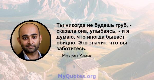 Ты никогда не будешь груб, - сказала она, улыбаясь, - и я думаю, что иногда бывает обидно. Это значит, что вы заботитесь.