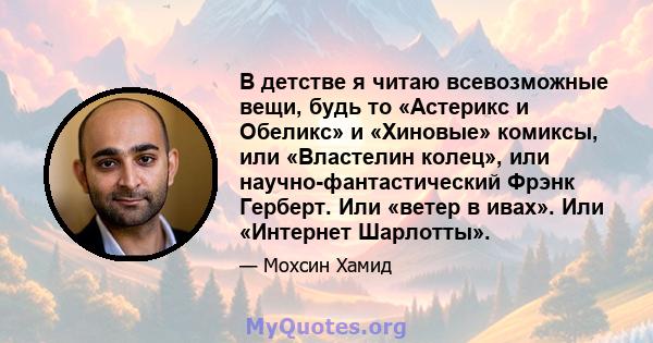 В детстве я читаю всевозможные вещи, будь то «Астерикс и Обеликс» и «Хиновые» комиксы, или «Властелин колец», или научно-фантастический Фрэнк Герберт. Или «ветер в ивах». Или «Интернет Шарлотты».