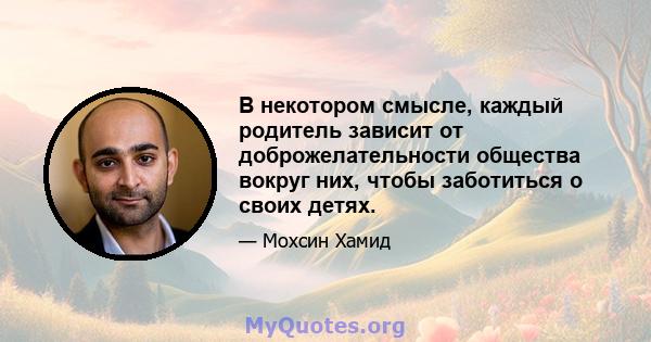 В некотором смысле, каждый родитель зависит от доброжелательности общества вокруг них, чтобы заботиться о своих детях.