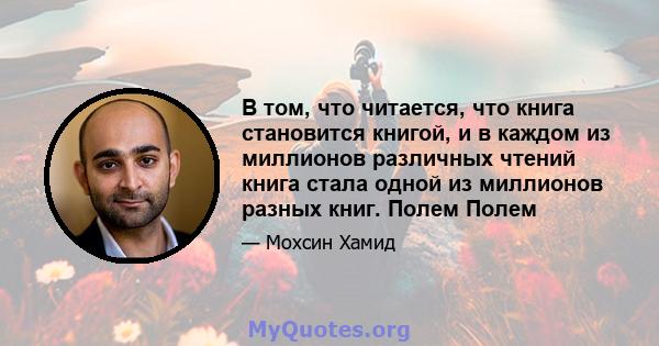 В том, что читается, что книга становится книгой, и в каждом из миллионов различных чтений книга стала одной из миллионов разных книг. Полем Полем