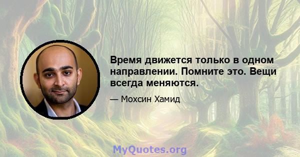 Время движется только в одном направлении. Помните это. Вещи всегда меняются.