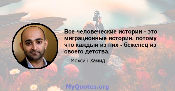 Все человеческие истории - это миграционные истории, потому что каждый из них - беженец из своего детства.