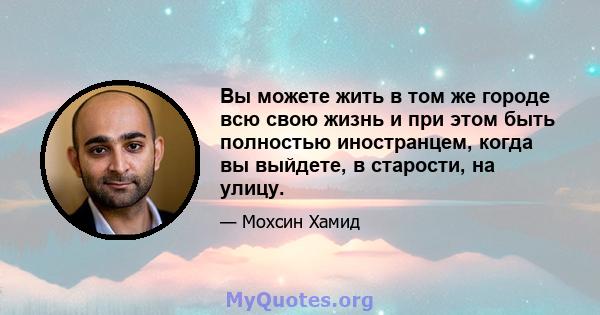 Вы можете жить в том же городе всю свою жизнь и при этом быть полностью иностранцем, когда вы выйдете, в старости, на улицу.