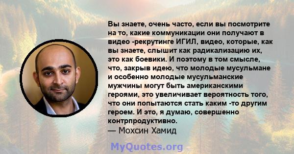 Вы знаете, очень часто, если вы посмотрите на то, какие коммуникации они получают в видео -рекрутинге ИГИЛ, видео, которые, как вы знаете, слышит как радикализацию их, это как боевики. И поэтому в том смысле, что,