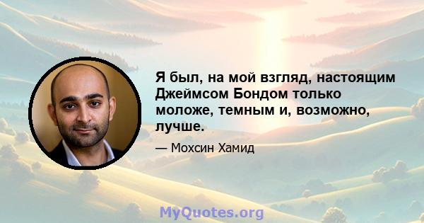 Я был, на мой взгляд, настоящим Джеймсом Бондом только моложе, темным и, возможно, лучше.